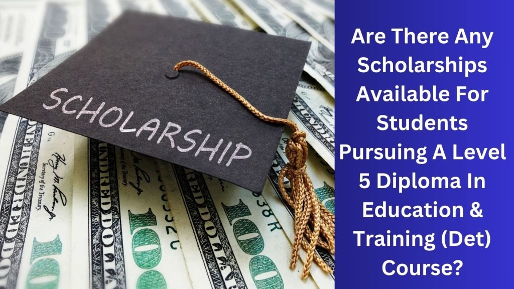 Are There Any Scholarships Available For Students Pursuing A Level 5 Diploma In Education & Training (Det) Course