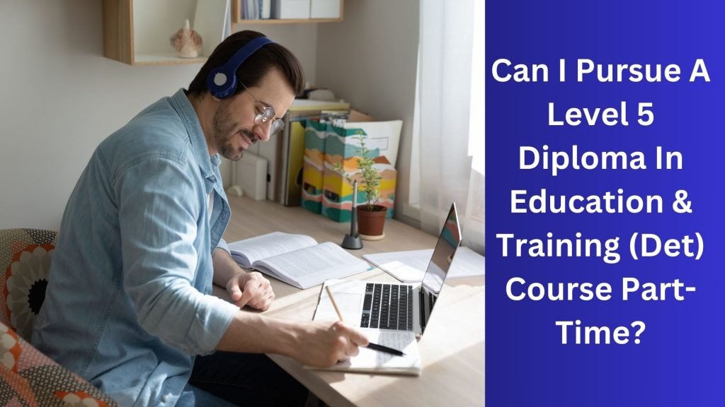 Can I Pursue A Level 5 Diploma In Education & Training (Det) Course Part-Time