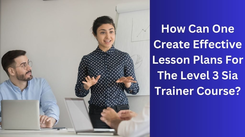 How Can One Create Effective Lesson Plans For The Level 3 Sia Trainer Course