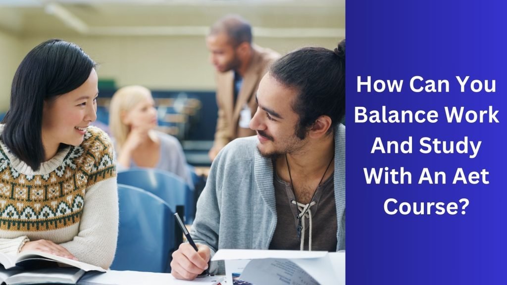 How Can You Balance Work And Study With An Aet Course
