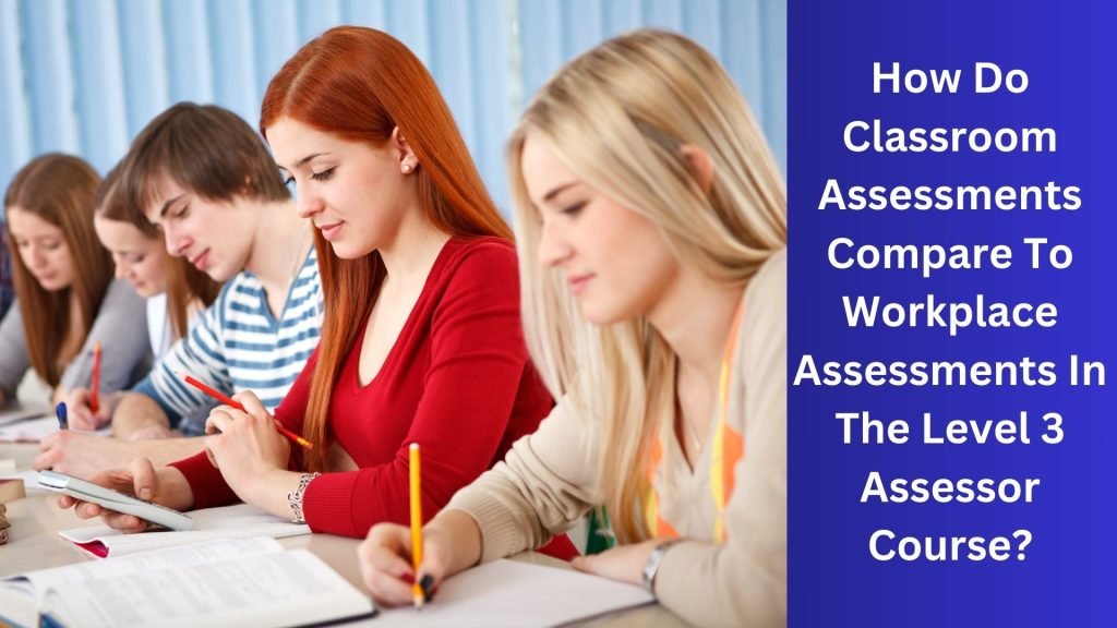 How Do Classroom Assessments Compare To Workplace Assessments In The Level 3 Assessor Course