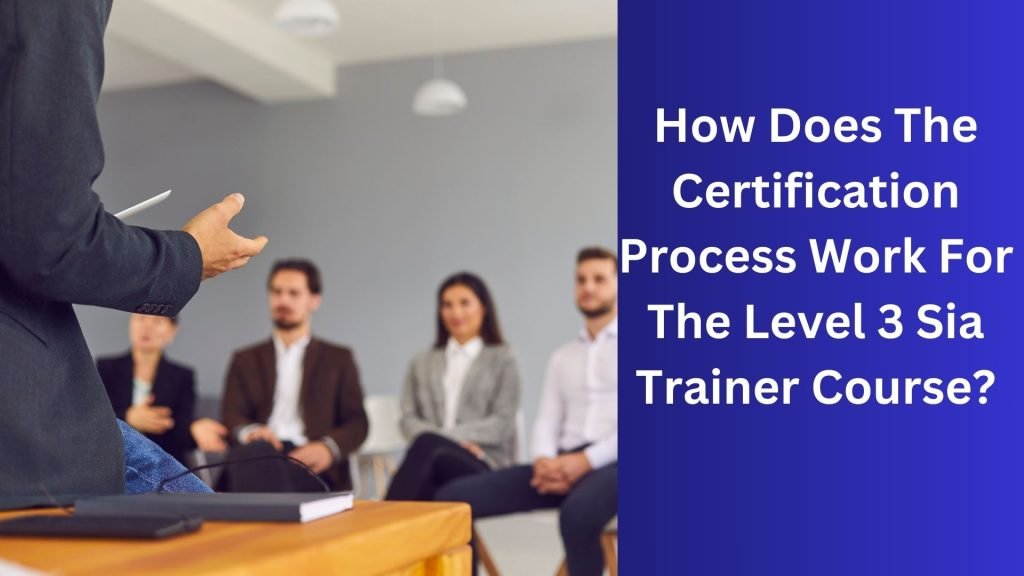 How Does The Certification Process Work For The Level 3 Sia Trainer Course