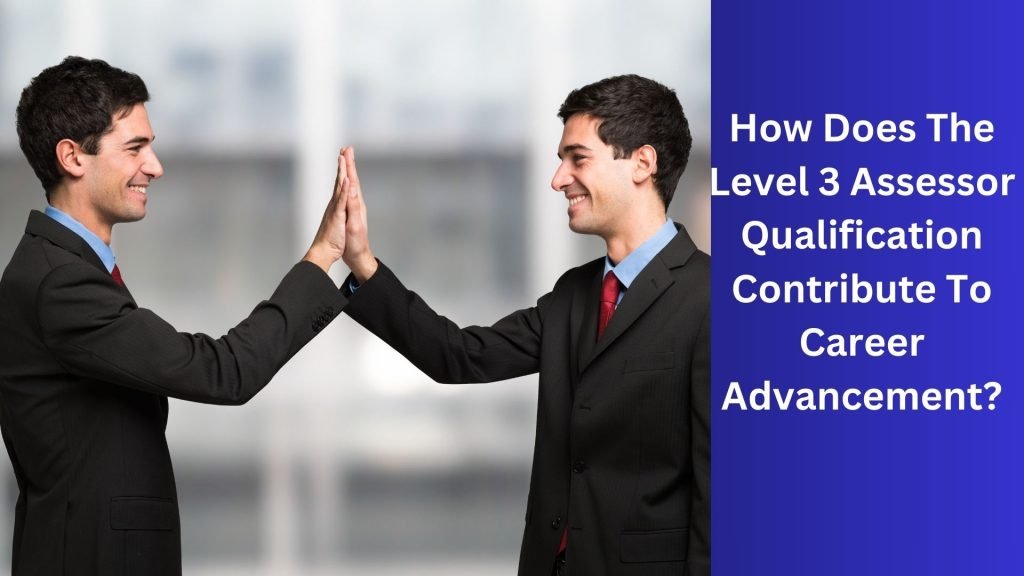 How Does The Level 3 Assessor Qualification Contribute To Career Advancement