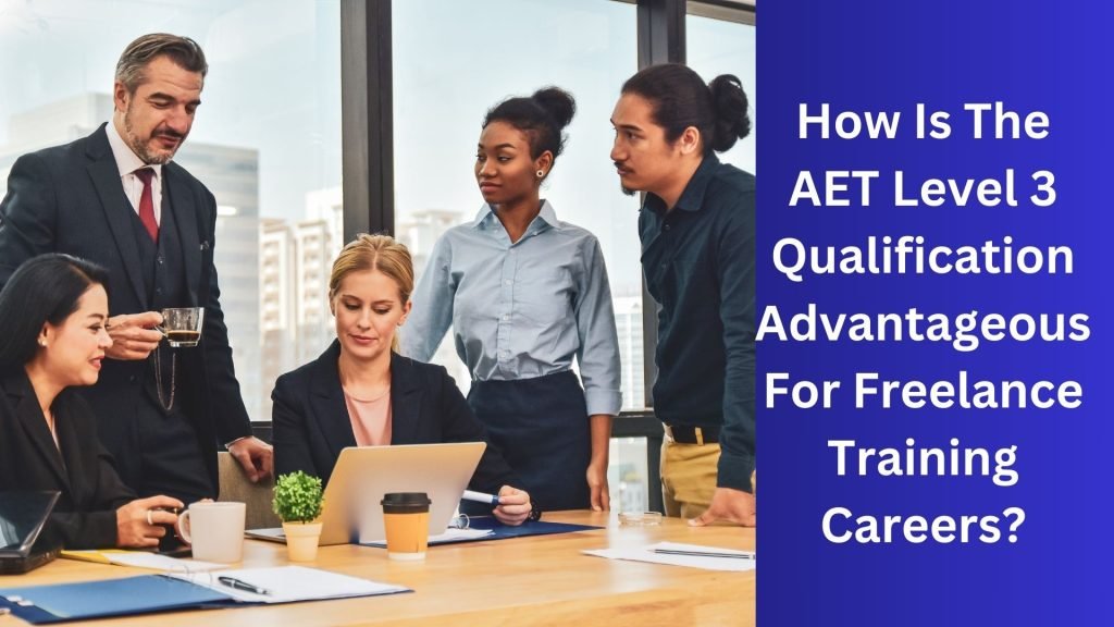 How Is The AET Level 3 Qualification Advantageous For Freelance Training Careers