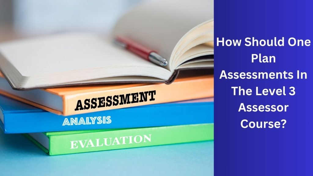 How Should One Plan Assessments In The Level 3 Assessor Course
