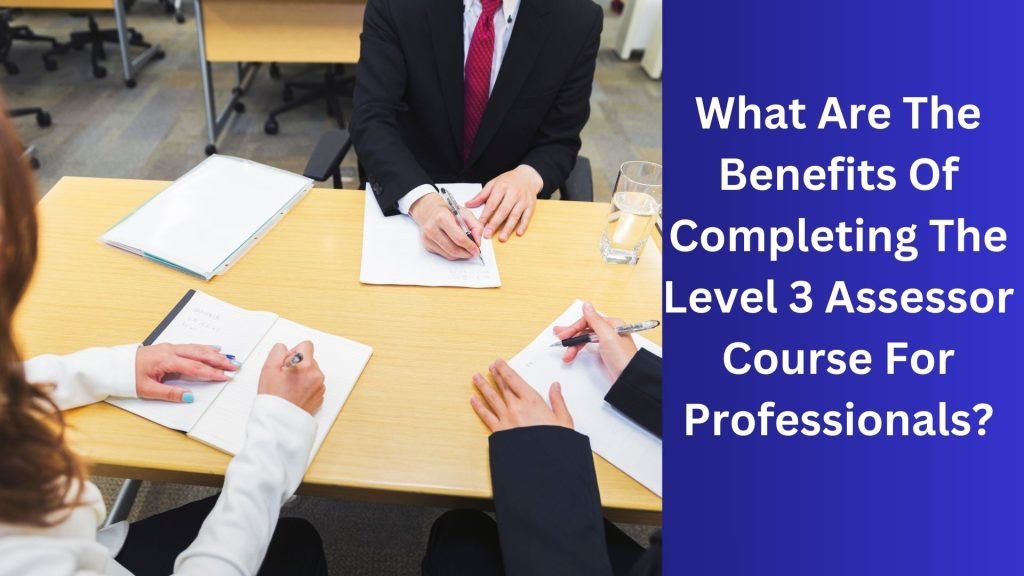 What Are The Benefits Of Completing The Level 3 Assessor Course For Professionals