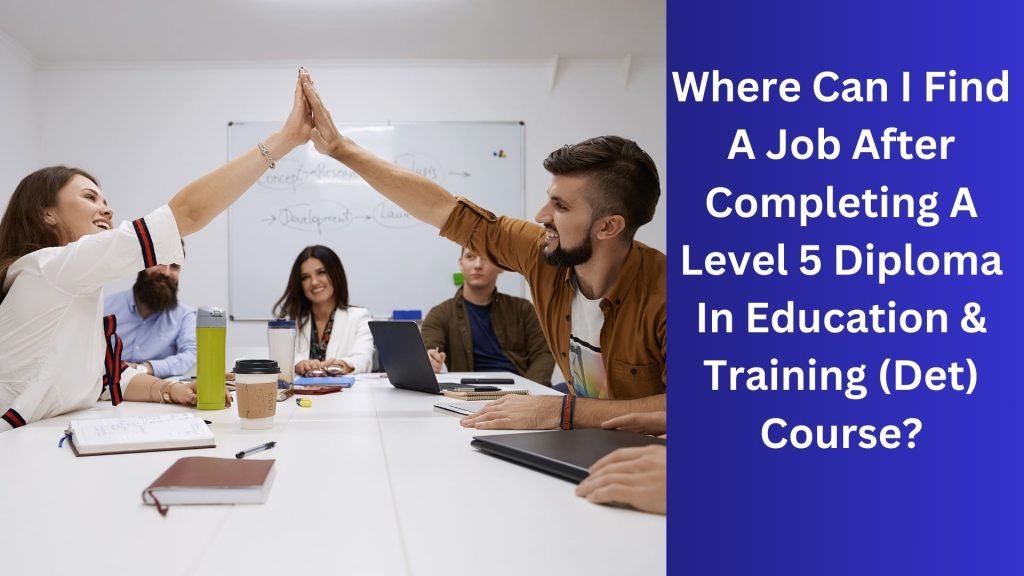 Where Can I Find A Job After Completing A Level 5 Diploma In Education & Training (Det) Course