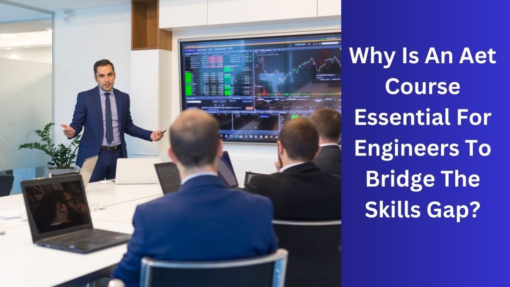 Why Is An Aet Course Essential For Engineers To Bridge The Skills Gap
