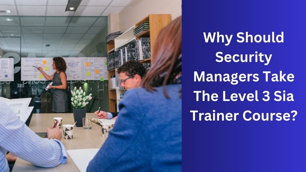 Why Should Security Managers Take The Level 3 Sia Trainer Course
